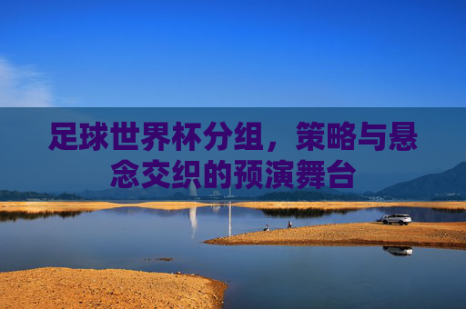 足球世界杯分组,策略与悬念交织的预演舞台