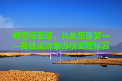 燃情绿茵场，共赴足球梦——我校成功举办校园足球赛，燃情绿茵场，共赴足球梦——我校成功举办校园足球赛