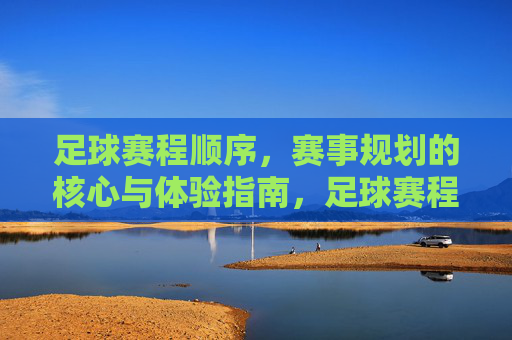 足球赛程顺序,赛事规划的核心与体验指南,足球赛程顺序,赛事规划的核心与体验指南