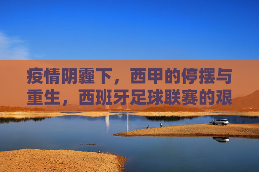 疫情阴霾下,西甲的停摆与重生,西班牙足球联赛的艰难与希望