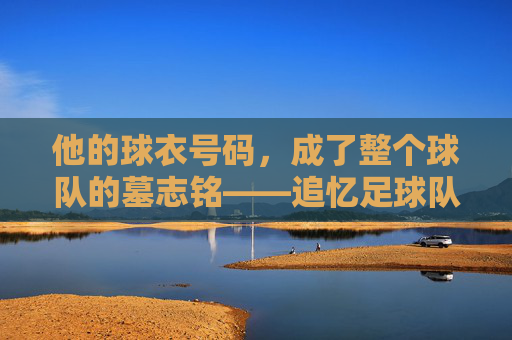 他的球衣号码，成了整个球队的墓志铭——追忆足球队长离世的那些日子