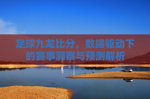 足球九龙比分,数据驱动下的赛事洞察与预测解析