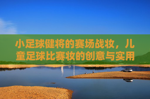 小足球健将的赛场战妆,儿童足球比赛妆的创意与实用指南