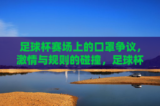 足球杯赛场上的口罩争议,激情与规则的碰撞,足球杯赛场上的口罩争议,激情与规则的碰撞