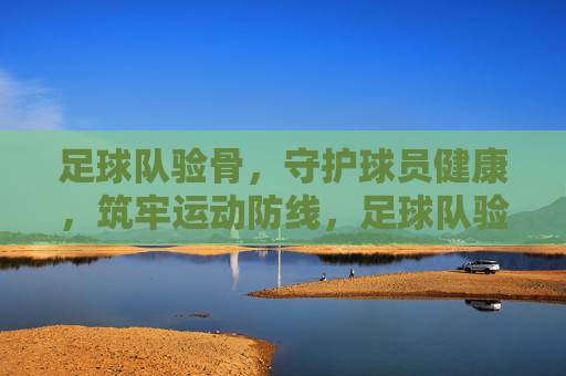 足球队验骨,守护球员健康,筑牢运动防线,足球队验骨,守护球员健康,筑牢运动防线