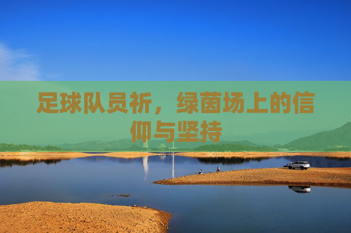 足球队员祈,绿茵场上的信仰与坚持