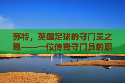 苏特,英国足球的守门员之魂——一位传奇守门员的职业生涯与精神传承