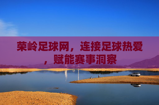 荣岭足球网，连接足球热爱，赋能赛事洞察