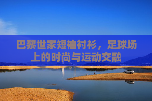 巴黎世家短袖衬衫,足球场上的时尚与运动交融