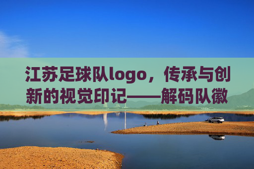 江苏足球队logo,传承与创新的视觉印记——解码队徽背后的足球文化