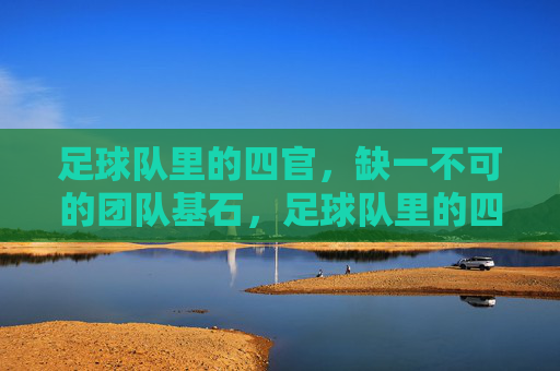 足球队里的四官,缺一不可的团队基石,足球队里的四官,缺一不可的团队基石