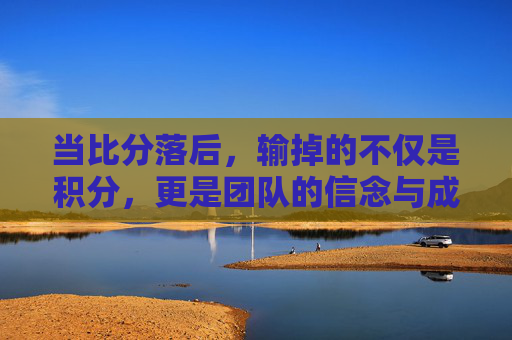 当比分落后，输掉的不仅是积分，更是团队的信念与成长契机
