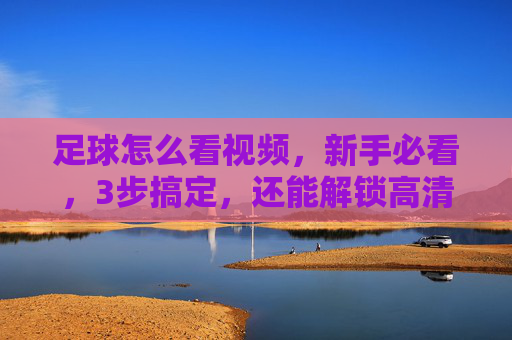 足球怎么看视频,新手必看,3步搞定,还能解锁高清赛事体验