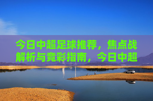 今日中超足球推荐，焦点战解析与竞彩指南，今日中超焦点战解析，足球推荐与竞彩指南