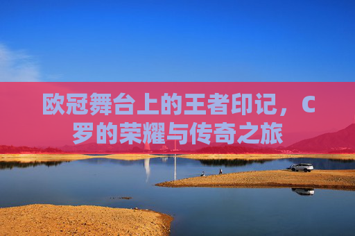 欧冠舞台上的王者印记，C罗的荣耀与传奇之旅
