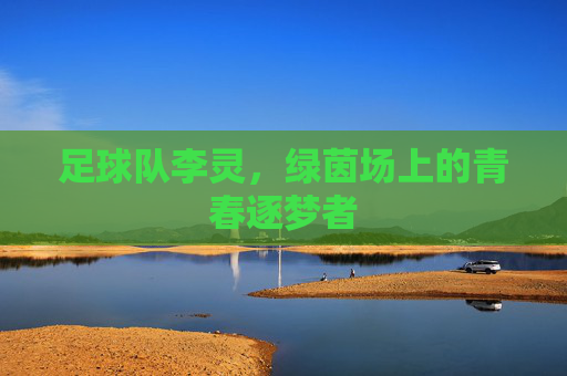 足球队李灵,绿茵场上的青春逐梦者