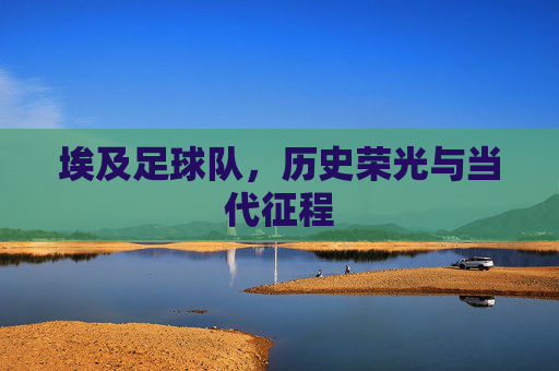 埃及足球队,历史荣光与当代征程
