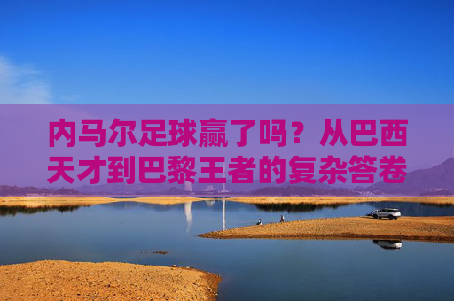 内马尔足球赢了吗？从巴西天才到巴黎王者的复杂答卷