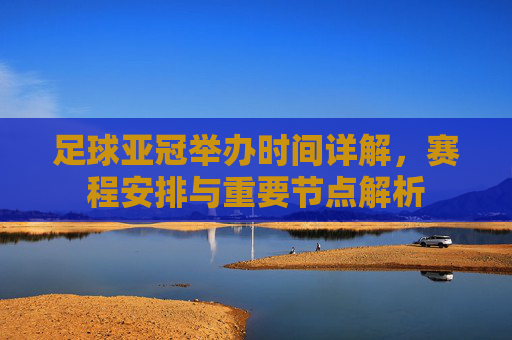 足球亚冠举办时间详解，赛程安排与重要节点解析