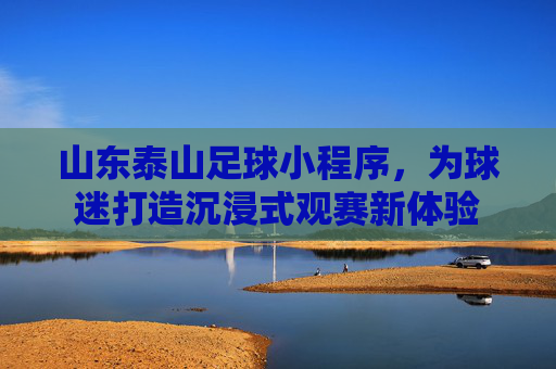 山东泰山足球小程序，为球迷打造沉浸式观赛新体验