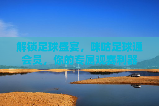 解锁足球盛宴，咪咕足球通会员，你的专属观赛利器