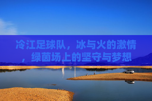 冷江足球队，冰与火的激情，绿茵场上的坚守与梦想