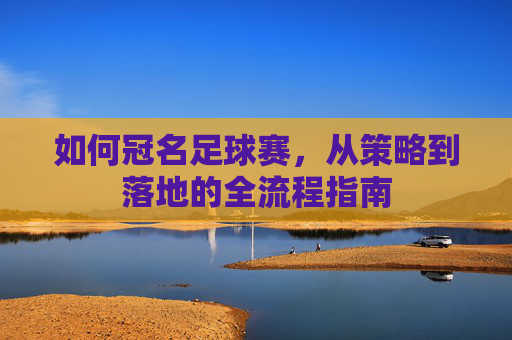 如何冠名足球赛，从策略到落地的全流程指南