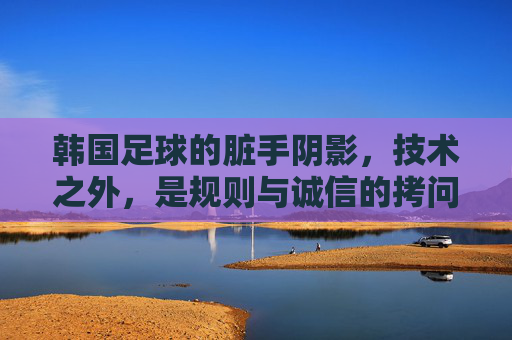 韩国足球的脏手阴影，技术之外，是规则与诚信的拷问