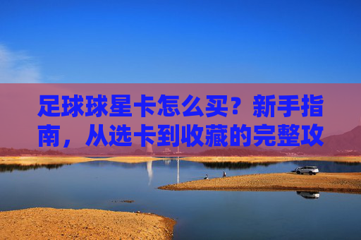 足球球星卡怎么买?新手指南,从选卡到收藏的完整攻略