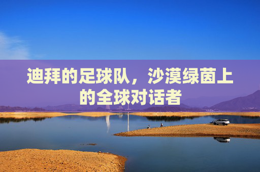 迪拜的足球队,沙漠绿茵上的全球对话者