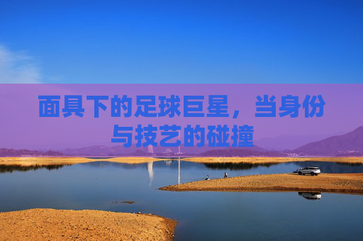 面具下的足球巨星，当身份与技艺的碰撞