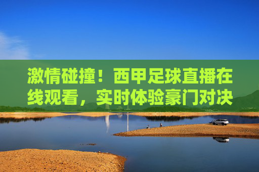 激情碰撞!西甲足球直播在线观看,实时体验豪门对决的震撼与激情