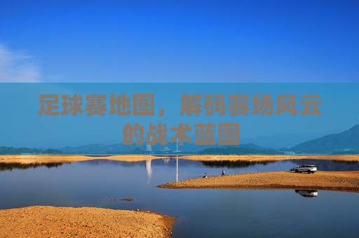 足球赛地图,解码赛场风云的战术蓝图