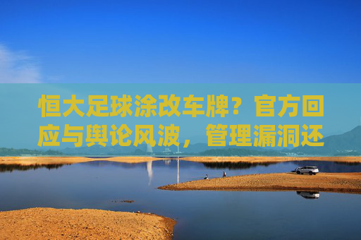 恒大足球涂改车牌?官方回应与舆论风波,管理漏洞还是刻意行为?