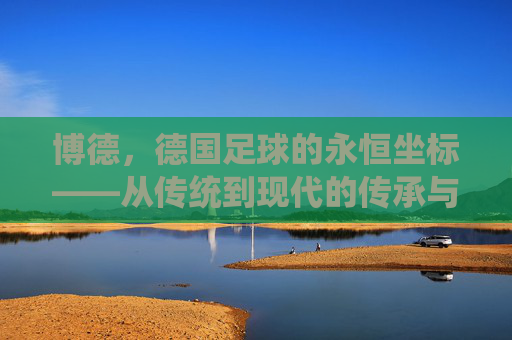 博德，德国足球的永恒坐标——从传统到现代的传承与影响