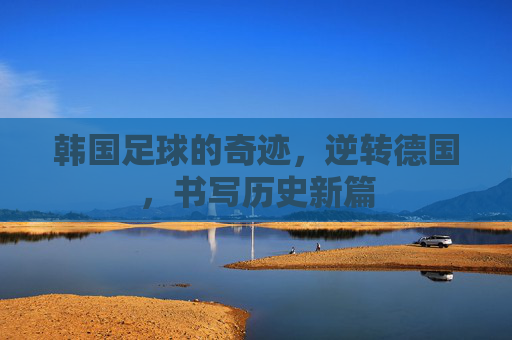 韩国足球的奇迹,逆转德国,书写历史新篇
