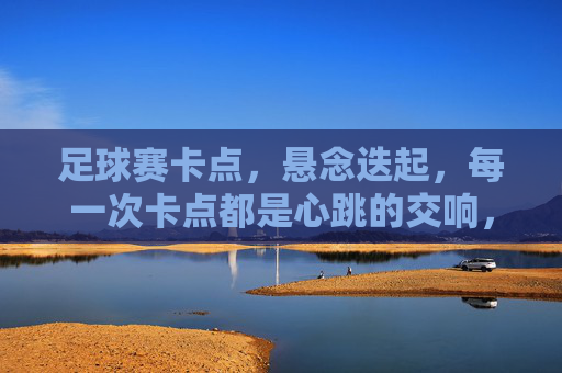 足球赛卡点,悬念迭起,每一次卡点都是心跳的交响,足球赛卡点,悬念迭起,每一次卡点都是心跳的交响