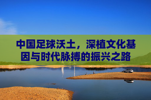 中国足球沃土，深植文化基因与时代脉搏的振兴之路