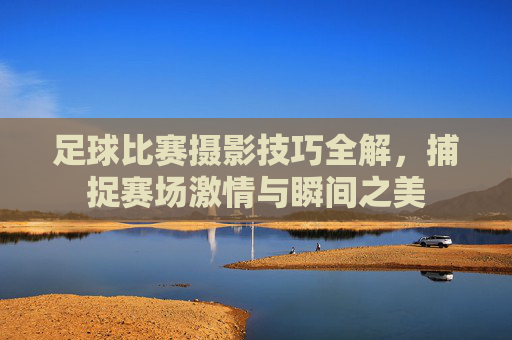 足球比赛摄影技巧全解,捕捉赛场激情与瞬间之美