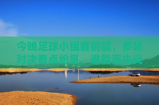 今晚足球小组赛前瞻,多场对决看点纷呈,谁能率先突围?今晚足球小组赛前瞻,多场对决看点纷呈,谁能率先突围?