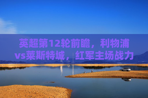 英超第12轮前瞻，利物浦vs莱斯特城，红军主场战力与狐狸城防守的较量