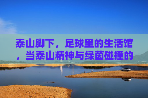 泰山脚下,足球里的生活馆,当泰山精神与绿茵碰撞的别样精彩