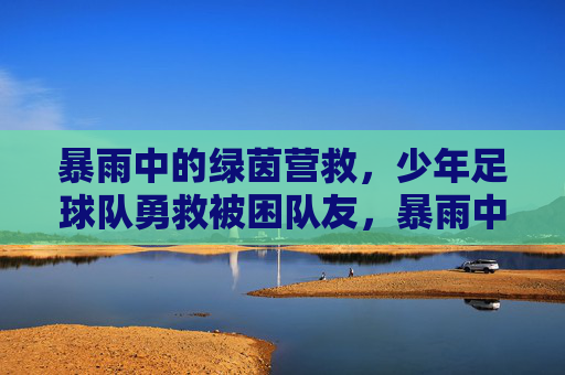 暴雨中的绿茵营救，少年足球队勇救被困队友，暴雨中的绿茵营救，少年足球队勇救被困队友