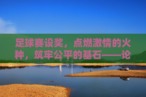 足球赛设奖，点燃激情的火种，筑牢公平的基石——论其重要性与影响，足球赛设奖，点燃激情的火种，筑牢公平的基石——论其重要性与影响