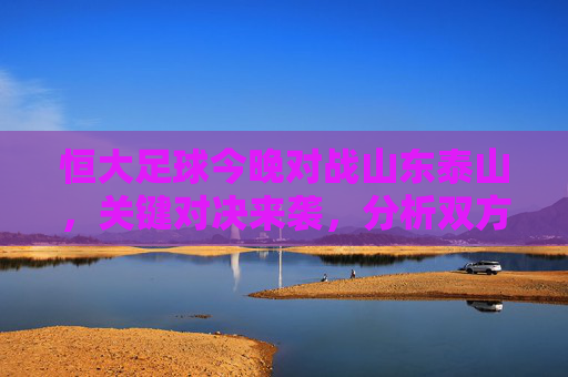 恒大足球今晚对战山东泰山，关键对决来袭，分析双方状态与比赛看点