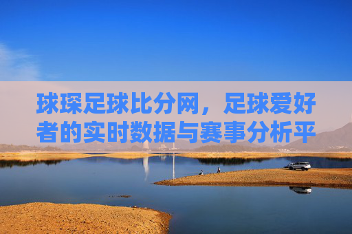 球琛足球比分网，足球爱好者的实时数据与赛事分析平台，球琛足球比分网，足球爱好者的实时数据与赛事分析平台