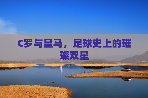 C罗与皇马，足球史上的璀璨双星