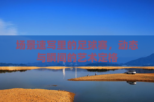 场景速写里的足球赛,动态与瞬间的艺术定格