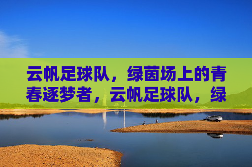 云帆足球队,绿茵场上的青春逐梦者,云帆足球队,绿茵场上的青春逐梦者