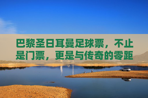 巴黎圣日耳曼足球票,不止是门票,更是与传奇的零距离对话